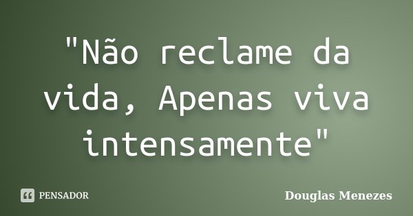 "Não reclame da vida, Apenas viva intensamente"... Frase de Douglas Menezes.