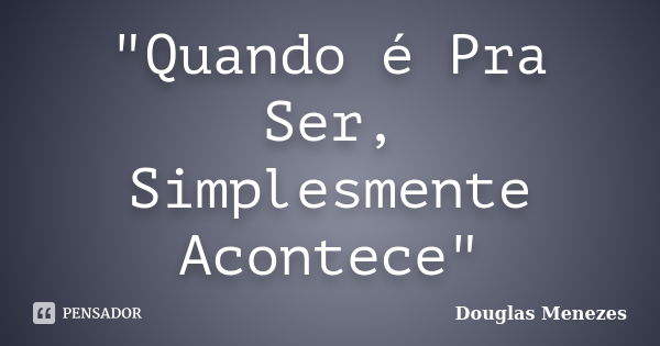 "Quando é Pra Ser, Simplesmente Acontece"... Frase de Douglas Menezes.