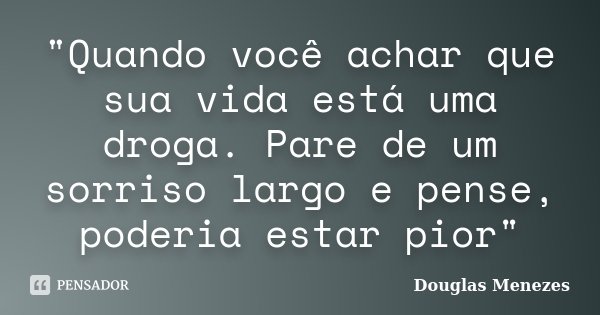 "Quando você achar que sua vida está uma droga. Pare de um sorriso largo e pense, poderia estar pior"... Frase de Douglas Menezes.