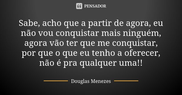 Sabe, acho que a partir de agora, eu não vou conquistar mais ninguém, agora vão ter que me conquistar, por que o que eu tenho a oferecer, não é pra qualquer uma... Frase de Douglas Menezes.