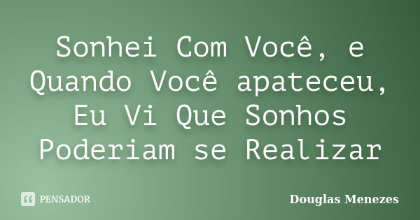 Sonhei Com Você, e Quando Você apateceu, Eu Vi Que Sonhos Poderiam se Realizar... Frase de Douglas Menezes.