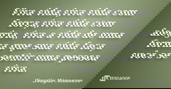 Viva vida,viva vida com força,viva vida com alegria, viva a vida de uma forma que sua vida faça você se sentir uma pessoa viva.... Frase de Douglas Mennezes.