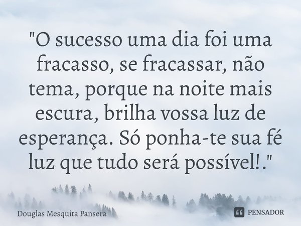 ⁠"O sucesso uma dia foi uma fracasso, se fracassar, não tema, porque na noite mais escura, brilha vossa luz de esperança. Só ponha-te sua fé luz que tudo s... Frase de Douglas Mesquita Pansera.