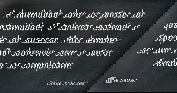 A humildade abre as portas da oportunidade. O talento estende o tapete do sucesso. Mas lembre-se: um não sobrevive sem o outro. Ambos se completam.... Frase de Douglas Michell.
