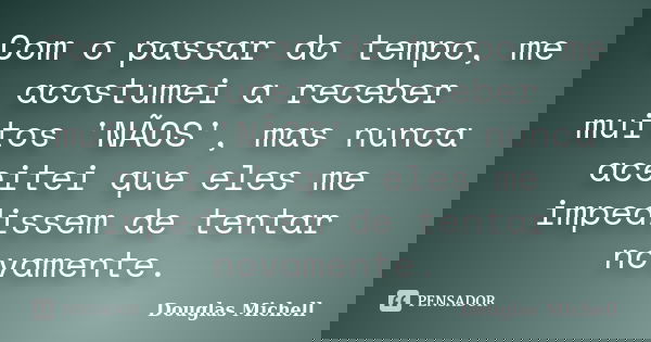 Com o passar do tempo, me acostumei a receber muitos 'NÃOS', mas nunca aceitei que eles me impedissem de tentar novamente.... Frase de Douglas Michell.