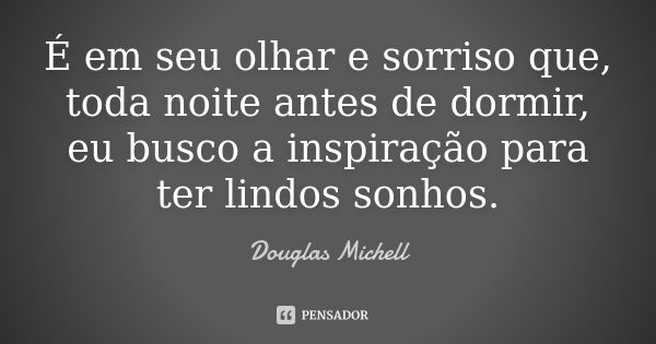 É em seu olhar e sorriso que, toda noite antes de dormir, eu busco a inspiração para ter lindos sonhos.... Frase de Douglas Michell.