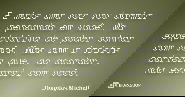 E mais uma vez vou dormir pensando em você. Na expectativa de poder sonhar com você. Mas com a triste certeza que, ao acordar, não estarei com você.... Frase de Douglas Michell.