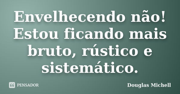 Envelhecendo não! Estou ficando mais bruto, rústico e sistemático.... Frase de Douglas Michell.