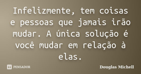 Infelizmente, tem coisas e pessoas que jamais irão mudar. A única solução é você mudar em relação à elas.... Frase de Douglas Michell.