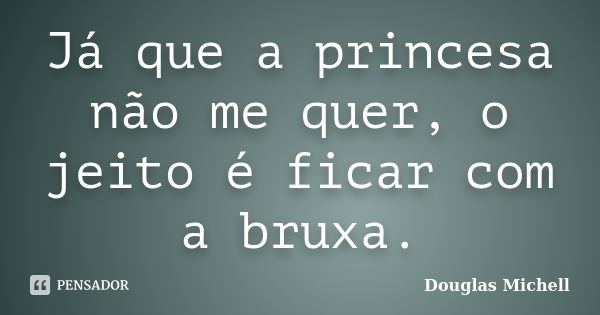 Já que a princesa não me quer, o jeito é ficar com a bruxa.... Frase de Douglas Michell.