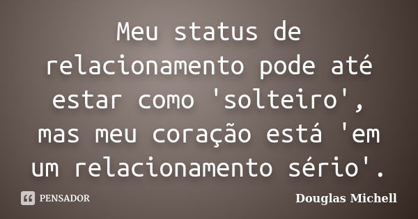 Meu status de relacionamento pode até estar como 'solteiro', mas meu coração está 'em um relacionamento sério'.... Frase de Douglas Michell.