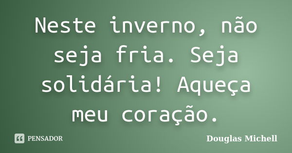 Neste inverno, não seja fria. Seja solidária! Aqueça meu coração.... Frase de Douglas Michell.