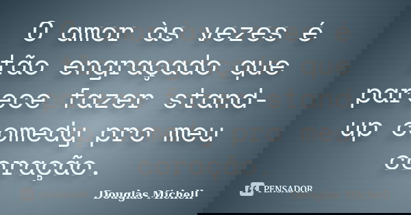 O amor às vezes é tão engraçado que parece fazer stand-up comedy pro meu coração.... Frase de Douglas Michell.