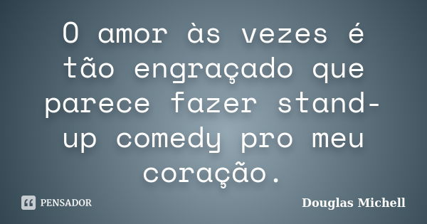 O amor às vezes é tão engraçado que parece fazer stand-up comedy pro meu coração.... Frase de Douglas Michell.