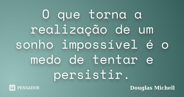 O que torna a realização de um sonho impossível é o medo de tentar e persistir.... Frase de Douglas Michell.