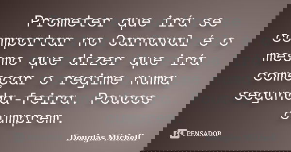 Prometer que irá se comportar no Carnaval é o mesmo que dizer que irá começar o regime numa segunda-feira. Poucos cumprem.... Frase de Douglas Michell.