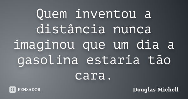 Quem inventou a distância nunca imaginou que um dia a gasolina estaria tão cara.... Frase de Douglas Michell.