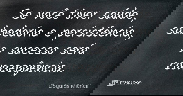 Se você tiver saúde, sabedoria e persistência, o sucesso será consequência.... Frase de Douglas Michell.