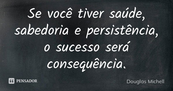 Se você tiver saúde, sabedoria e persistência, o sucesso será consequência.... Frase de Douglas Michell.