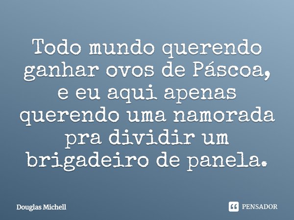 Todo mundo querendo ganhar ovos de Páscoa, e eu aqui apenas querendo uma namorada pra dividir um brigadeiro de panela.... Frase de Douglas Michell.