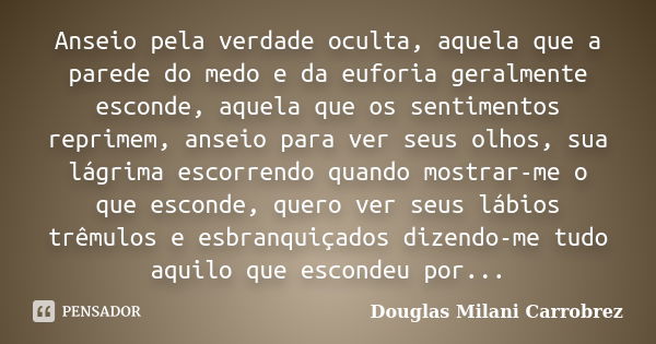 Anseio pela verdade oculta, aquela que a parede do medo e da euforia geralmente esconde, aquela que os sentimentos reprimem, anseio para ver seus olhos, sua lág... Frase de Douglas Milani Carrobrez.