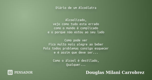 Diário de um Alcoólatra Alcoolizado, vejo como tudo esta errado como o mundo é complicado e o porque não estou ao seu lado Como pode ver Fico muito mais alegre ... Frase de Douglas Milani Carrobrez.