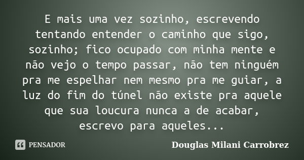 E mais uma vez sozinho, escrevendo tentando entender o caminho que sigo, sozinho; fico ocupado com minha mente e não vejo o tempo passar, não tem ninguém pra me... Frase de Douglas Milani Carrobrez.