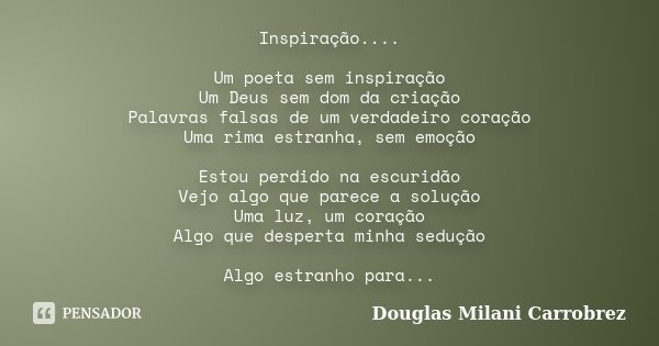Inspiração.... Um poeta sem inspiração Um Deus sem dom da criação Palavras falsas de um verdadeiro coração Uma rima estranha, sem emoção Estou perdido na escuri... Frase de Douglas Milani Carrobrez.