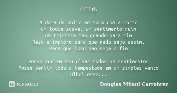 Lilith A dama da noite me toca com a morte um toque suave, um sentimento ruim um tristeza tão grande para mim Rezo e imploro para que nada seja assim, Para que ... Frase de Douglas Milani Carrobrez.