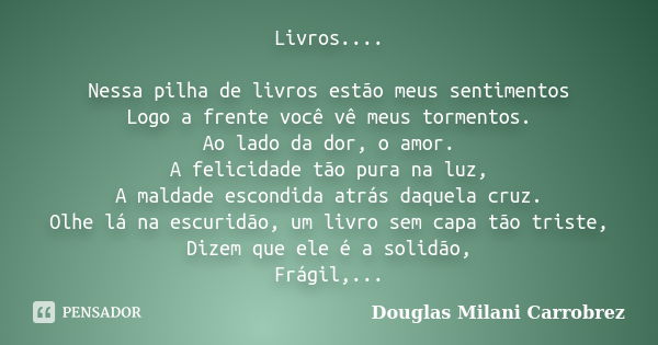 Livros.... Nessa pilha de livros estão meus sentimentos Logo a frente você vê meus tormentos. Ao lado da dor, o amor. A felicidade tão pura na luz, A maldade es... Frase de Douglas Milani Carrobrez.