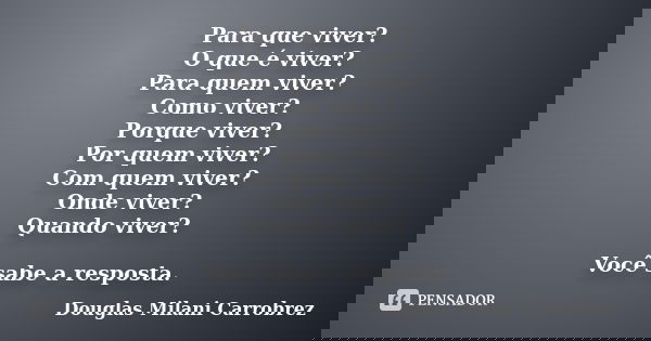 Para que viver? O que é viver? Para quem viver? Como viver? Porque viver? Por quem viver? Com quem viver? Onde viver? Quando viver? Você sabe a resposta.... Frase de Douglas Milani Carrobrez.