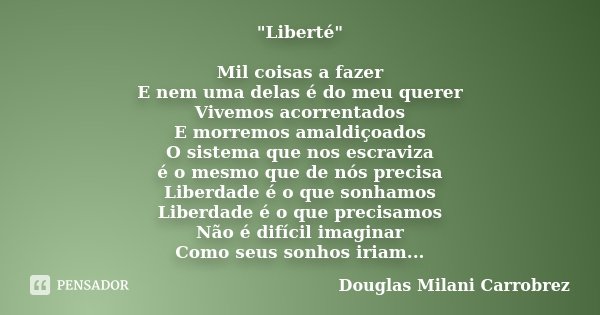 "Liberté" Mil coisas a fazer E nem uma delas é do meu querer Vivemos acorrentados E morremos amaldiçoados O sistema que nos escraviza é o mesmo que de... Frase de Douglas Milani Carrobrez.