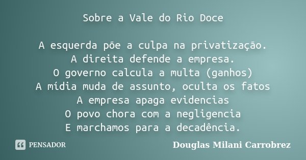 Sobre a Vale do Rio Doce A esquerda põe a culpa na privatização. A direita defende a empresa. O governo calcula a multa (ganhos) A mídia muda de assunto, oculta... Frase de Douglas Milani Carrobrez.