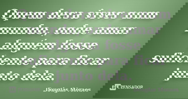 Quem dera viver num mundo, onde amar alguém fosse suficiente para ficar junto dela.... Frase de Douglas Moraes.