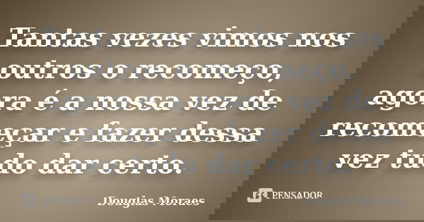 Tantas vezes vimos nos outros o recomeço, agora é a nossa vez de recomeçar e fazer dessa vez tudo dar certo.... Frase de Douglas Moraes.