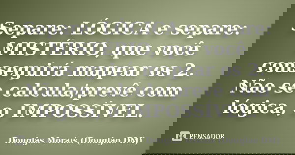 Separe: LÓGICA e separe: MISTÉRIO, que você conseguirá mapear os 2. Não se calcula/prevê com lógica, o IMPOSSÍVEL.... Frase de Douglas Morais (Douglao DM).