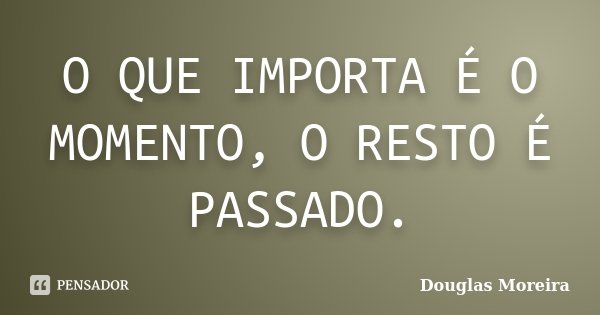 O QUE IMPORTA É O MOMENTO, O RESTO É PASSADO.... Frase de Douglas Moreira.