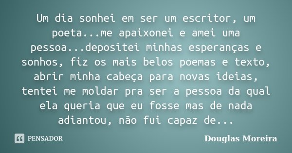 Um dia sonhei em ser um escritor, um poeta...me apaixonei e amei uma pessoa...depositei minhas esperanças e sonhos, fiz os mais belos poemas e texto, abrir minh... Frase de Douglas Moreira.
