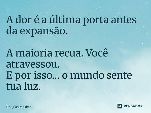 ⁠A dor é a última porta antes da expansão. A maioria recua. Você atravessou. E por isso… o mundo sente tua luz.... Frase de Douglas Mosken.