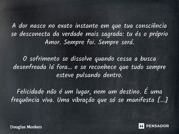 ⁠A dor nasce no exato instante em que tua consciência se desconecta da verdade mais sagrada: tu és o próprio Amor. Sempre foi. Sempre será. O sofrimento se diss... Frase de Douglas Mosken.