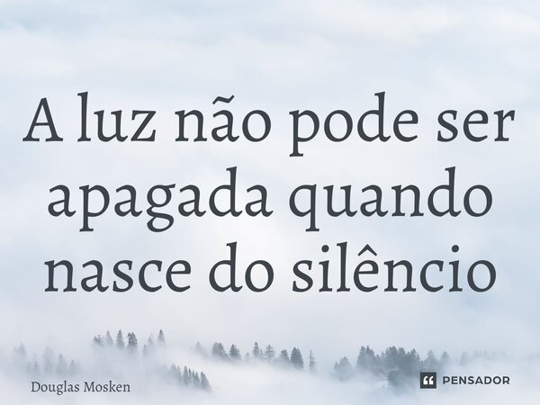⁠A luz não pode ser apagada quando nasce do silêncio... Frase de Douglas Mosken.