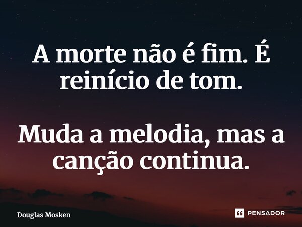 ⁠A morte não é fim. É reinício de tom. Muda a melodia, mas a canção continua.... Frase de Douglas Mosken.