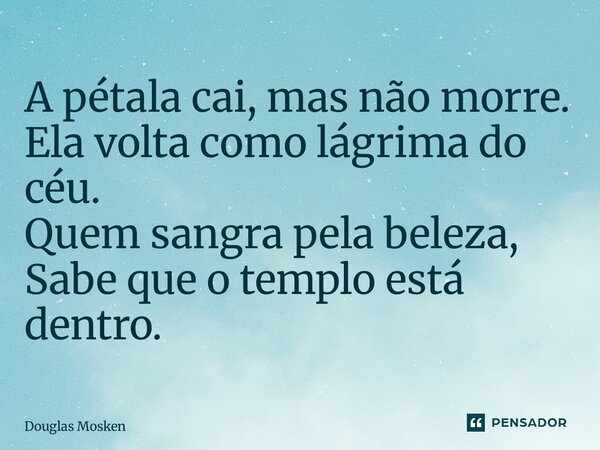 ⁠A pétala cai, mas não morre. Ela volta como lágrima do céu. Quem sangra pela beleza, Sabe que o templo está dentro.... Frase de Douglas Mosken.