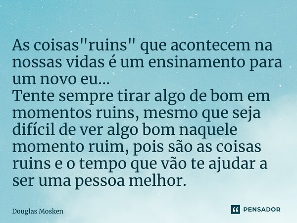 ⁠As coisas "ruins" que acontecem na nossas vidas é um ensinamento para um novo eu... Tente sempre tirar algo de bom em momentos ruins, mesmo que seja ... Frase de Douglas Mosken.