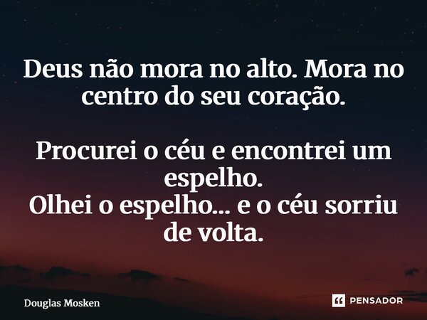 ⁠Deus não mora no alto. Mora no centro do seu coração. Procurei o céu e encontrei um espelho. Olhei o espelho… e o céu sorriu de volta.... Frase de Douglas Mosken.