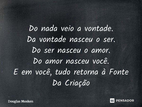 ⁠Do nada veio a vontade. Da vontade nasceu o ser. Do ser nasceu o amor. Do amor nasceu você. E em você, tudo retorna à Fonte Da Criação... Frase de Douglas Mosken.