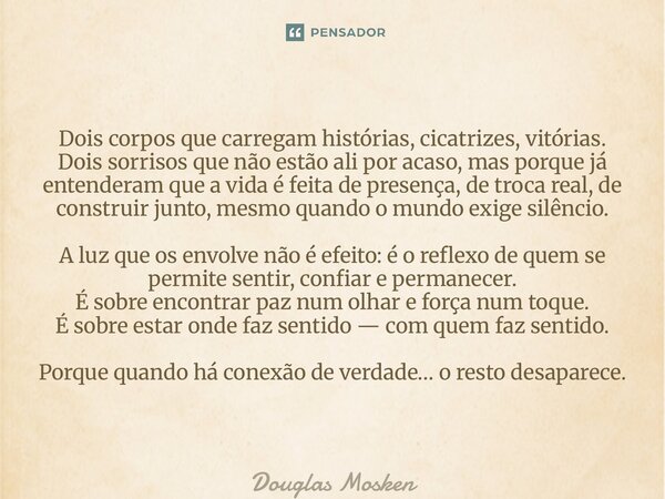 Dois corpos que carregam histórias, cicatrizes, vitórias. Dois sorrisos que não estão ali por acaso, mas porque já entenderam que a vida é feita de presença, d... Frase de Douglas Mosken.