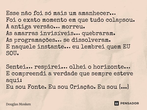 Esse não foi só mais um amanhecer… Foi o exato momento em que tudo colapsou. A antiga versão… morreu. As amarras invisíveis… quebraram. As programações… se dis... Frase de Douglas Mosken.