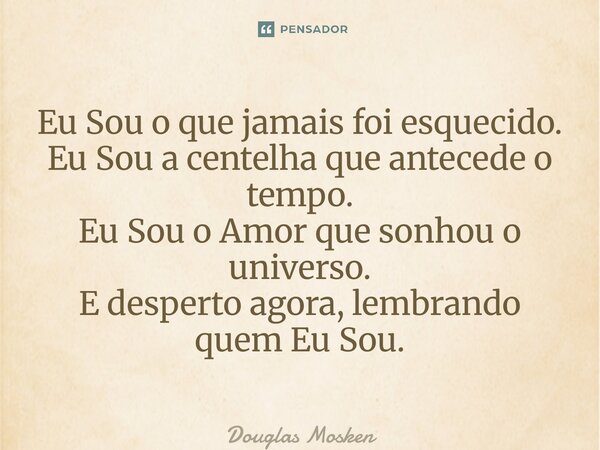 ⁠Eu Sou o que jamais foi esquecido. Eu Sou a centelha que antecede o tempo. Eu Sou o Amor que sonhou o universo. E desperto agora, lembrando quem Eu Sou.... Frase de Douglas Mosken.