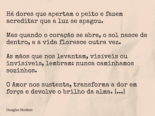 Há dores que apertam o peito e fazem acreditar que a luz se apagou. Mas quando o coração se abre, o sol nasce de dentro, e a vida floresce outra vez. As mãos qu... Frase de Douglas Mosken.